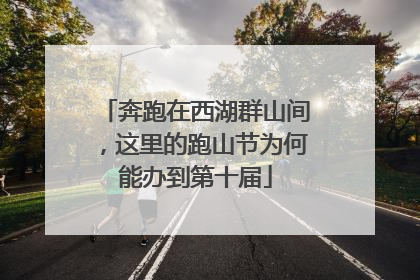 奔跑在西湖群山间，这里的跑山节为何能办到第十届