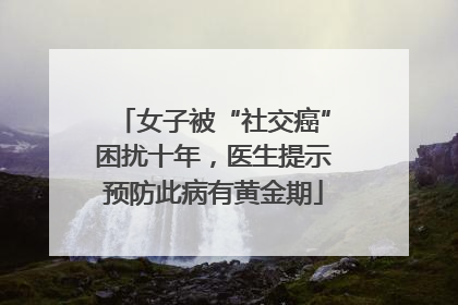 女子被“社交癌”困扰十年，医生提示预防此病有黄金期