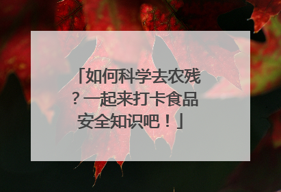 如何科学去农残？一起来打卡食品安全知识吧！
