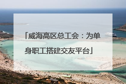 威海高区总工会：为单身职工搭建交友平台