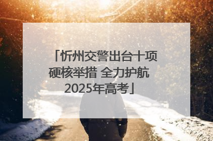 忻州交警出台十项硬核举措 全力护航2025年高考