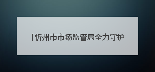 忻州市市场监管局全力守护2025年中高考食品安全