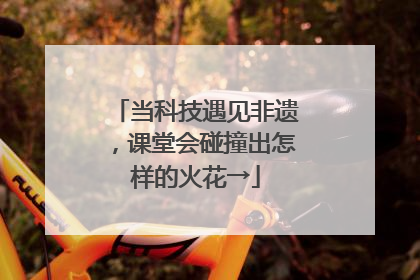 当科技遇见非遗，课堂会碰撞出怎样的火花→