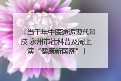 当千年中医邂逅现代科技 永州市社科普及周上演“健康新国潮”