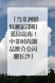 当非洲模特邂逅邵阳蓝印花布！中非时尚潮品推介会闪耀长沙