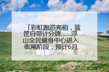 彩虹跑道亮相，篮筐自带计分牌……浮山全民健身中心进入收尾阶段，预计6月30日试运营