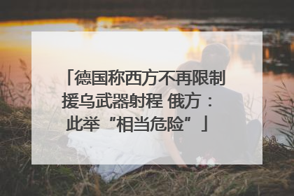 德国称西方不再限制援乌武器射程 俄方：此举“相当危险”