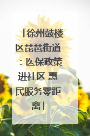 徐州鼓楼区琵琶街道：医保政策进社区 惠民服务零距离