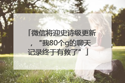 微信将迎史诗级更新，“我80个g的聊天记录终于有救了”