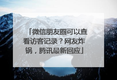 微信朋友圈可以查看访客记录？网友炸锅，腾讯最新回应