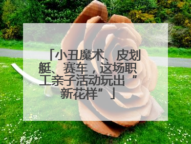 小丑魔术、皮划艇、赛车，这场职工亲子活动玩出“新花样”