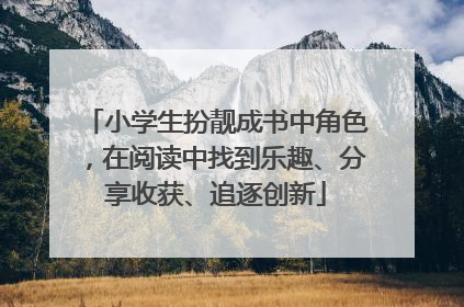 小学生扮靓成书中角色，在阅读中找到乐趣、分享收获、追逐创新