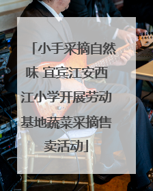 小手采摘自然味 宜宾江安西江小学开展劳动基地蔬菜采摘售卖活动