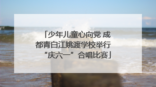 少年儿童心向党 成都青白江姚渡学校举行“庆六一”合唱比赛
