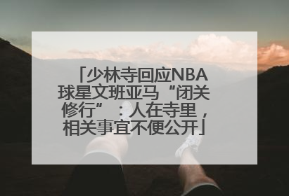 少林寺回应NBA球星文班亚马“闭关修行”：人在寺里，相关事宜不便公开