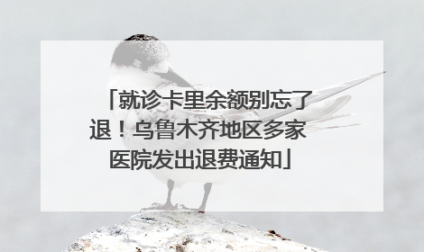 就诊卡里余额别忘了退！乌鲁木齐地区多家医院发出退费通知