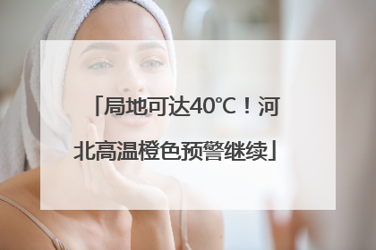 局地可达40℃！河北高温橙色预警继续