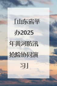 山东省举办2025年黄河防汛抢险协同演习