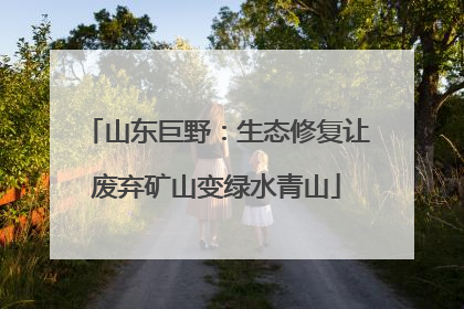山东巨野：生态修复让废弃矿山变绿水青山