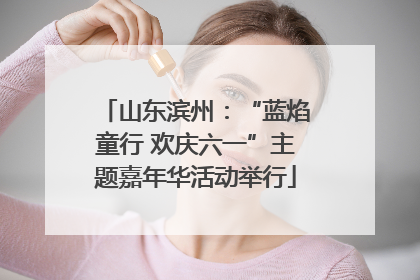 山东滨州：“蓝焰童行 欢庆六一”主题嘉年华活动举行