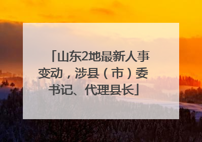 山东2地最新人事变动，涉县（市）委书记、代理县长