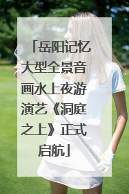 岳阳记忆大型全景音画水上夜游演艺《洞庭之上》正式启航