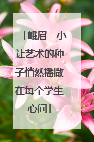 峨眉一小让艺术的种子悄然播撒在每个学生心间