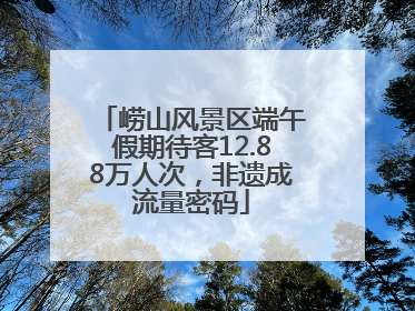 崂山风景区端午假期待客12.88万人次，非遗成流量密码