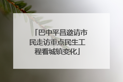 巴中平昌邀请市民走访重点民生工程看城镇变化