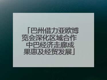 巴州借力亚欧博览会深化区域合作 中巴经济走廊成果惠及经贸发展