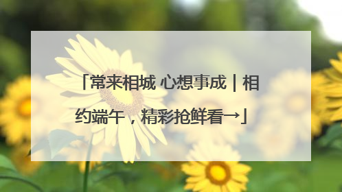 常来相城 心想事成｜相约端午，精彩抢鲜看→