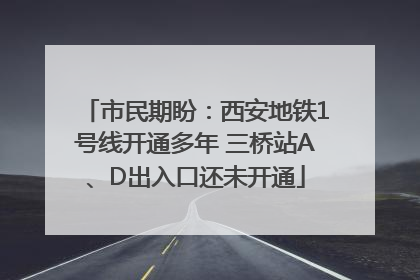 市民期盼：西安地铁1号线开通多年 三桥站A、D出入口还未开通
