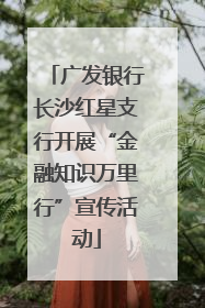 广发银行长沙红星支行开展“金融知识万里行”宣传活动