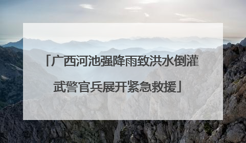 广西河池强降雨致洪水倒灌 武警官兵展开紧急救援