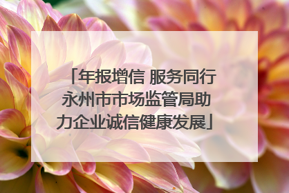 年报增信 服务同行 永州市市场监管局助力企业诚信健康发展