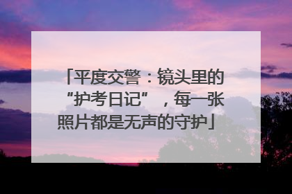 平度交警：镜头里的“护考日记”，每一张照片都是无声的守护