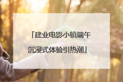 建业电影小镇端午沉浸式体验引热潮