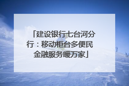 建设银行七台河分行：移动柜台多便民 金融服务暖万家