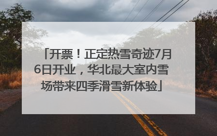 开票！正定热雪奇迹7月6日开业，华北最大室内雪场带来四季滑雪新体验