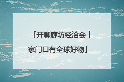开聊廊坊经洽会丨家门口有全球好物