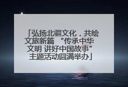 弘扬北疆文化，共绘文旅新篇 “传承中华文明 讲好中国故事” 主题活动圆满举办
