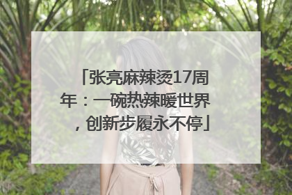 张亮麻辣烫17周年：一碗热辣暖世界，创新步履永不停