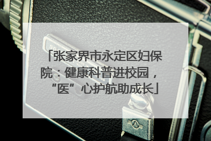 张家界市永定区妇保院：健康科普进校园，“医”心护航助成长