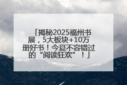 揭秘2025福州书展，5大板块+10万册好书！今夏不容错过的“阅读狂欢”！