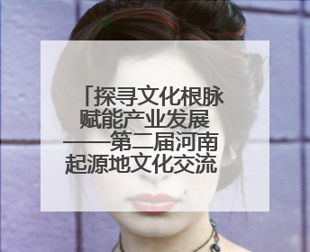 探寻文化根脉 赋能产业发展——第二届河南起源地文化交流会启幕