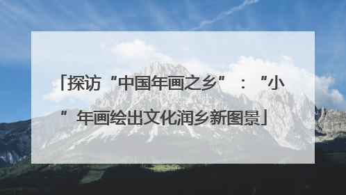 探访“中国年画之乡”：“小”年画绘出文化润乡新图景