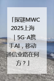 探谜MWC2025上海｜5G-A携手AI，移动通信业路在何方？