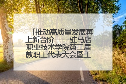 推动高质量发展再上新台阶——驻马店职业技术学院第二届教职工代表大会暨工会会员代表大会第四次会议成功召开