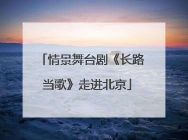 情景舞台剧《长路当歌》走进北京