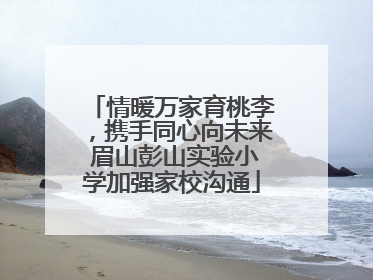 情暖万家育桃李，携手同心向未来 眉山彭山实验小学加强家校沟通
